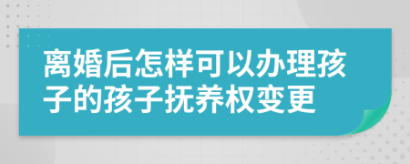 离婚后怎样可以办理孩子的孩子抚养权变更