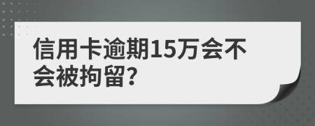 信用卡逾期15万会不会被拘留？