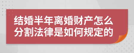 结婚半年离婚财产怎么分割法律是如何规定的