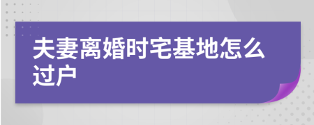 夫妻离婚时宅基地怎么过户