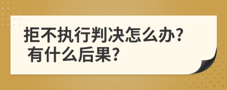 拒不执行判决怎么办? 有什么后果?