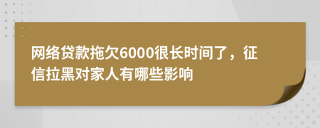 网络贷款拖欠6000很长时间了，征信拉黑对家人有哪些影响