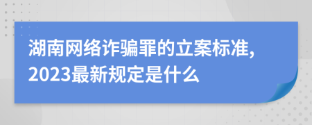 湖南网络诈骗罪的立案标准,2023最新规定是什么