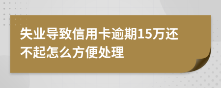 失业导致信用卡逾期15万还不起怎么方便处理