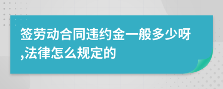 签劳动合同违约金一般多少呀,法律怎么规定的