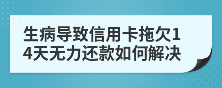 生病导致信用卡拖欠14天无力还款如何解决