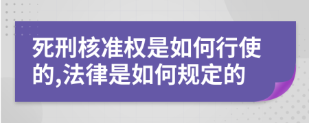 死刑核准权是如何行使的,法律是如何规定的