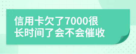 信用卡欠了7000很长时间了会不会催收