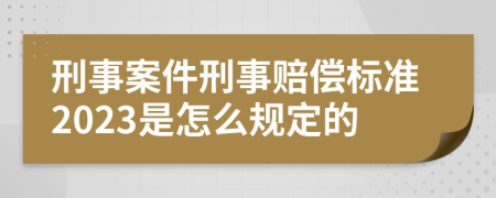 刑事案件刑事赔偿标准2023是怎么规定的