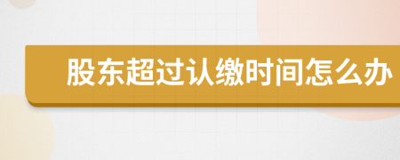 股东超过认缴时间怎么办