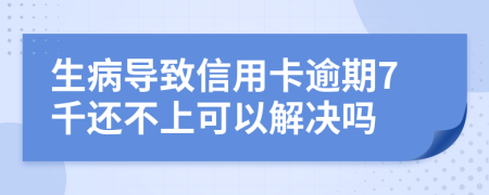 生病导致信用卡逾期7千还不上可以解决吗