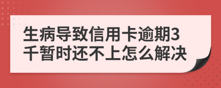 生病导致信用卡逾期3千暂时还不上怎么解决