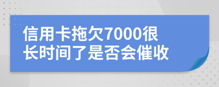 信用卡拖欠7000很长时间了是否会催收