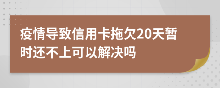 疫情导致信用卡拖欠20天暂时还不上可以解决吗