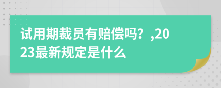 试用期裁员有赔偿吗？,2023最新规定是什么