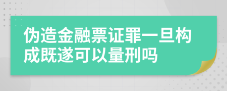 伪造金融票证罪一旦构成既遂可以量刑吗