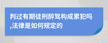 判过有期徒刑醉驾构成累犯吗,法律是如何规定的