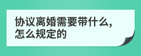 协议离婚需要带什么,怎么规定的