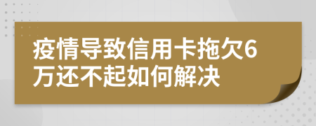 疫情导致信用卡拖欠6万还不起如何解决