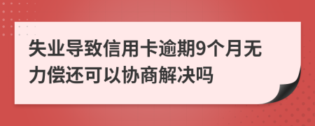 失业导致信用卡逾期9个月无力偿还可以协商解决吗