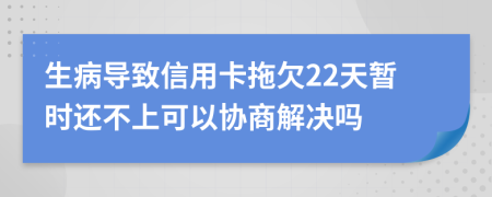 生病导致信用卡拖欠22天暂时还不上可以协商解决吗