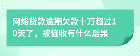 网络贷款逾期欠款十万超过10天了，被催收有什么后果