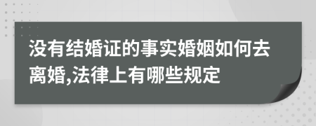 没有结婚证的事实婚姻如何去离婚,法律上有哪些规定