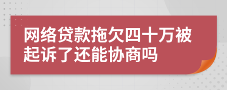网络贷款拖欠四十万被起诉了还能协商吗