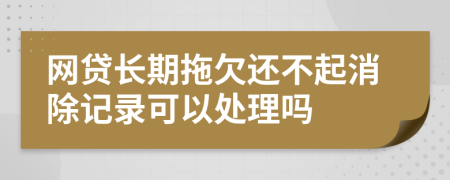 网贷长期拖欠还不起消除记录可以处理吗