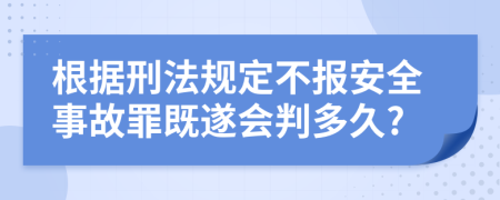 根据刑法规定不报安全事故罪既遂会判多久?