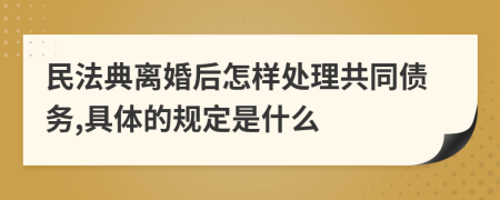 民法典离婚后怎样处理共同债务,具体的规定是什么