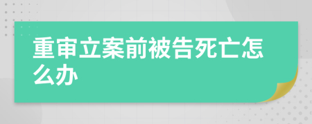 重审立案前被告死亡怎么办