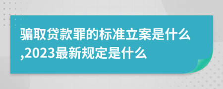 骗取贷款罪的标准立案是什么,2023最新规定是什么