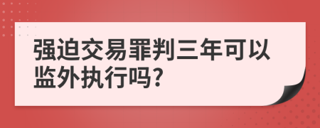 强迫交易罪判三年可以监外执行吗?