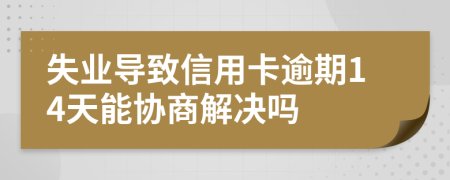 失业导致信用卡逾期14天能协商解决吗