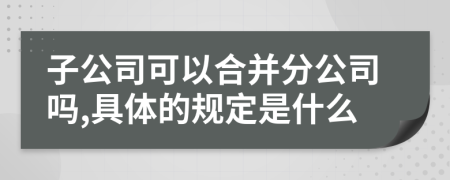 子公司可以合并分公司吗,具体的规定是什么