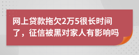 网上贷款拖欠2万5很长时间了，征信被黑对家人有影响吗