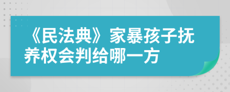 《民法典》家暴孩子抚养权会判给哪一方