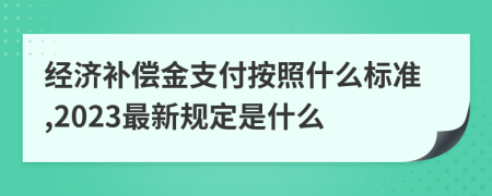 经济补偿金支付按照什么标准,2023最新规定是什么