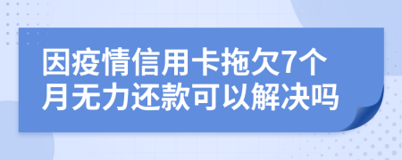 因疫情信用卡拖欠7个月无力还款可以解决吗