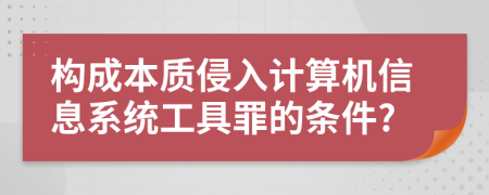 构成本质侵入计算机信息系统工具罪的条件?