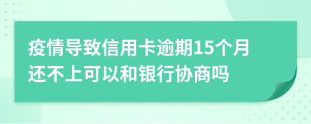 疫情导致信用卡逾期15个月还不上可以和银行协商吗