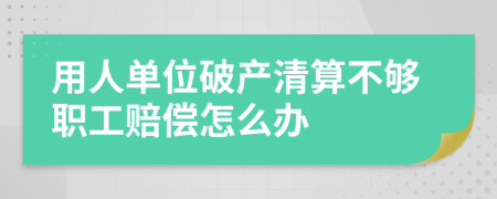 用人单位破产清算不够职工赔偿怎么办