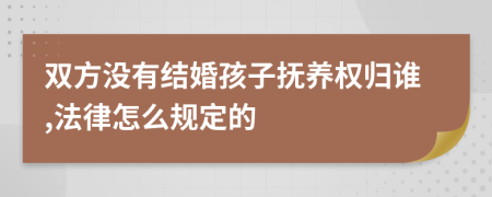 双方没有结婚孩子抚养权归谁,法律怎么规定的