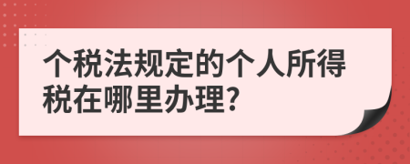 个税法规定的个人所得税在哪里办理?