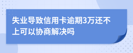 失业导致信用卡逾期3万还不上可以协商解决吗