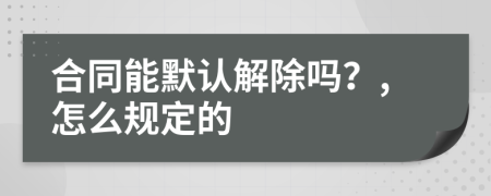 合同能默认解除吗？,怎么规定的