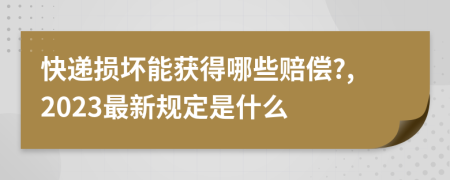 快递损坏能获得哪些赔偿?,2023最新规定是什么