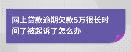 网上贷款逾期欠款5万很长时间了被起诉了怎么办