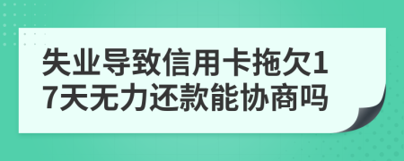 失业导致信用卡拖欠17天无力还款能协商吗